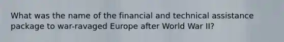 What was the name of the financial and technical assistance package to war-ravaged Europe after World War II?