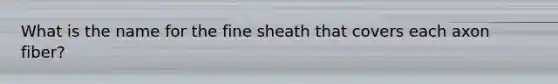 What is the name for the fine sheath that covers each axon fiber?