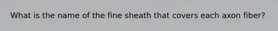 What is the name of the fine sheath that covers each axon fiber?