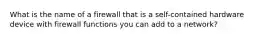What is the name of a firewall that is a self-contained hardware device with firewall functions you can add to a network?