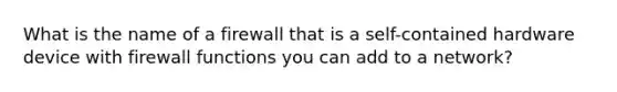 What is the name of a firewall that is a self-contained hardware device with firewall functions you can add to a network?