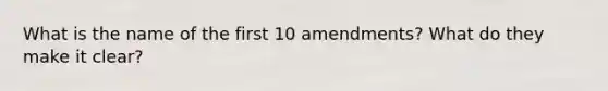 What is the name of the first 10 amendments? What do they make it clear?