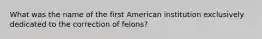 What was the name of the first American institution exclusively dedicated to the correction of felons?