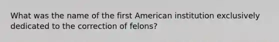 What was the name of the first American institution exclusively dedicated to the correction of felons?