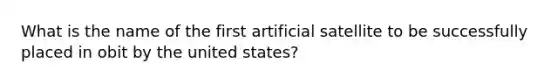 What is the name of the first artificial satellite to be successfully placed in obit by the united states?