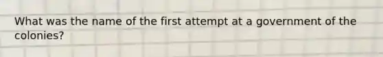 What was the name of the first attempt at a government of the colonies?