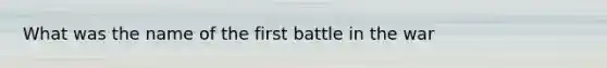 What was the name of the first battle in the war