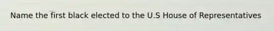 Name the first black elected to the U.S House of Representatives