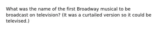 What was the name of the first Broadway musical to be broadcast on television? (It was a curtailed version so it could be televised.)