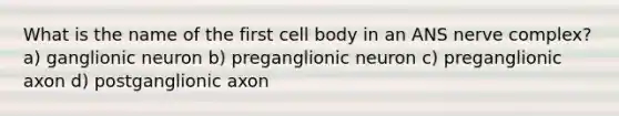 What is the name of the first cell body in an ANS nerve complex? a) ganglionic neuron b) preganglionic neuron c) preganglionic axon d) postganglionic axon