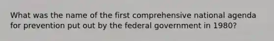 What was the name of the first comprehensive national agenda for prevention put out by the federal government in 1980?