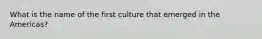 What is the name of the first culture that emerged in the Americas?