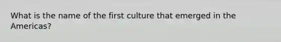 What is the name of the first culture that emerged in the Americas?