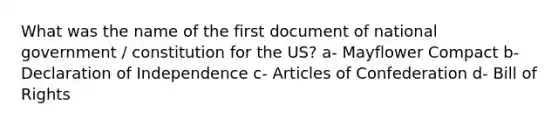 What was the name of the first document of national government / constitution for the US? a- Mayflower Compact b- Declaration of Independence c- Articles of Confederation d- Bill of Rights