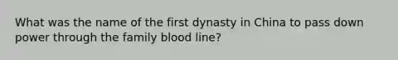 What was the name of the first dynasty in China to pass down power through the family blood line?