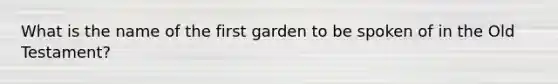 What is the name of the first garden to be spoken of in the Old Testament?