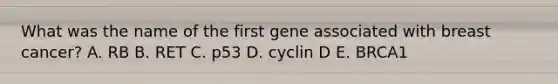 What was the name of the first gene associated with breast cancer? A. RB B. RET C. p53 D. cyclin D E. BRCA1