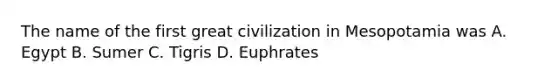 The name of the first great civilization in Mesopotamia was A. Egypt B. Sumer C. Tigris D. Euphrates