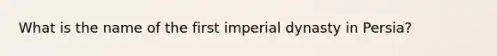 What is the name of the first imperial dynasty in Persia?