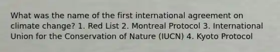 What was the name of the first international agreement on climate change? 1. Red List 2. Montreal Protocol 3. International Union for the Conservation of Nature (IUCN) 4. Kyoto Protocol