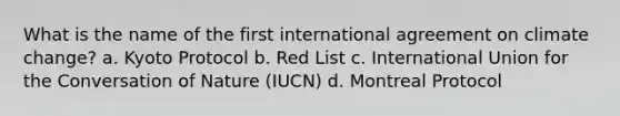 What is the name of the first international agreement on climate change? a. Kyoto Protocol b. Red List c. International Union for the Conversation of Nature (IUCN) d. Montreal Protocol