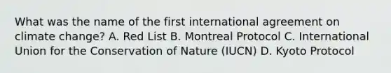 What was the name of the first international agreement on climate change? A. Red List B. Montreal Protocol C. International Union for the Conservation of Nature (IUCN) D. Kyoto Protocol