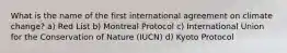 What is the name of the first international agreement on climate change? a) Red List b) Montreal Protocol c) International Union for the Conservation of Nature (IUCN) d) Kyoto Protocol