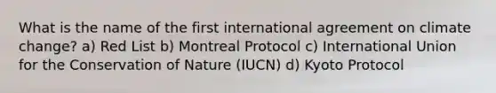 What is the name of the first international agreement on climate change? a) Red List b) Montreal Protocol c) International Union for the Conservation of Nature (IUCN) d) Kyoto Protocol