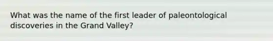 What was the name of the first leader of paleontological discoveries in the Grand Valley?