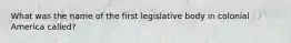 What was the name of the first legislative body in colonial America called?