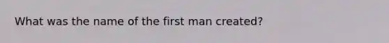 What was the name of the first man created?