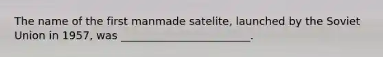 The name of the first manmade satelite, launched by the Soviet Union in 1957, was ________________________.