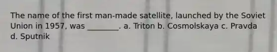 The name of the first man-made satellite, launched by the Soviet Union in 1957, was ________. a. Triton b. Cosmolskaya c. Pravda d. Sputnik