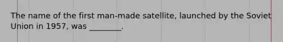 The name of the first man-made satellite, launched by the Soviet Union in 1957, was ________.