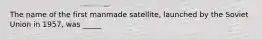 The name of the first manmade satellite, launched by the Soviet Union in 1957, was _____