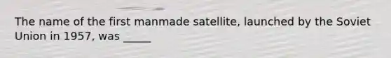 The name of the first manmade satellite, launched by the Soviet Union in 1957, was _____