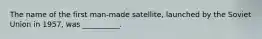 The name of the first man-made satellite, launched by the Soviet Union in 1957, was __________.