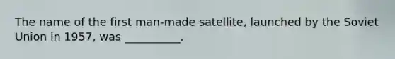 The name of the first man-made satellite, launched by the Soviet Union in 1957, was __________.