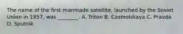 The name of the first manmade satellite, launched by the Soviet Union in 1957, was ________. A. Triton B. Cosmolskaya C. Pravda D. Sputnik