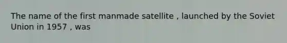 The name of the first manmade satellite , launched by the Soviet Union in 1957 , was