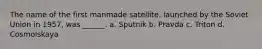 The name of the first manmade satellite, launched by the Soviet Union in 1957, was ______. a. Sputnik b. Pravda c. Triton d. Cosmolskaya