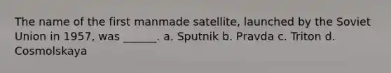 The name of the first manmade satellite, launched by the Soviet Union in 1957, was ______. a. Sputnik b. Pravda c. Triton d. Cosmolskaya