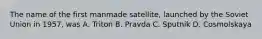 The name of the first manmade satellite, launched by the Soviet Union in 1957, was A. Triton B. Pravda C. Sputnik D. Cosmolskaya