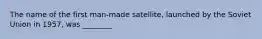 The name of the first man-made satellite, launched by the Soviet Union in 1957, was ________