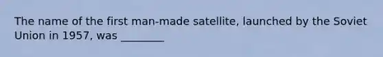 The name of the first man-made satellite, launched by the Soviet Union in 1957, was ________