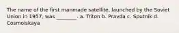 The name of the first manmade satellite, launched by the Soviet Union in 1957, was ________. a. Triton b. Pravda c. Sputnik d. Cosmolskaya