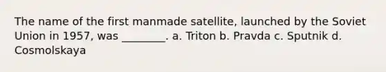 The name of the first manmade satellite, launched by the Soviet Union in 1957, was ________. a. Triton b. Pravda c. Sputnik d. Cosmolskaya