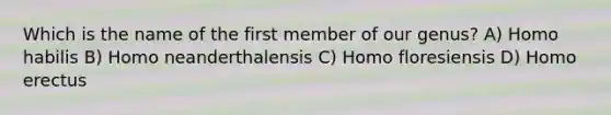 Which is the name of the first member of our genus? A) <a href='https://www.questionai.com/knowledge/kG3hgw3hYa-homo-habilis' class='anchor-knowledge'>homo habilis</a> B) Homo neanderthalensis C) Homo floresiensis D) <a href='https://www.questionai.com/knowledge/kI1ONx7LAC-homo-erectus' class='anchor-knowledge'>homo erectus</a>