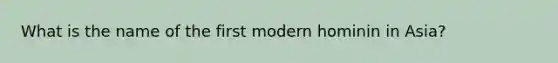 What is the name of the first modern hominin in Asia?