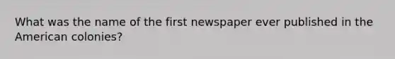 What was the name of the first newspaper ever published in the American colonies?